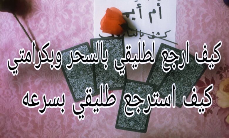 كيف ارجع لطليقي بالسحر وبكرامتي