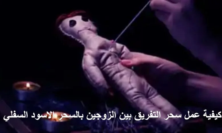 كيفية عمل سحر التفريق بين الزوجين بالسحر الاسود السفلي