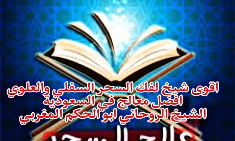 اقوى شيخ لفك السحر السفلي والعلوي أفضل معالج في السعودية