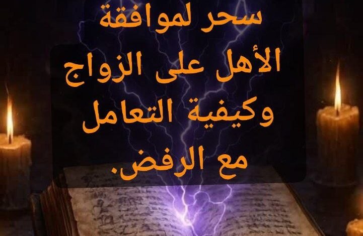 أقوى سحر لموافقة الأهل على الزواج وكيفية التعامل مع الرفض